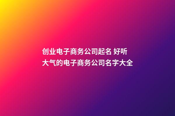 创业电子商务公司起名 好听大气的电子商务公司名字大全-第1张-公司起名-玄机派